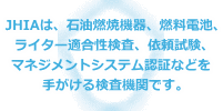 JHIAは、石油燃焼機器、燃料電池、ライター適合性検査、依頼試験、マネジメントシステム認証を手がける検査機関です。