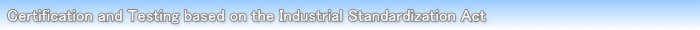 Certification and Testing based on the Industrial Standardization Act